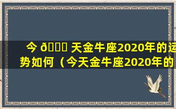 今 🍁 天金牛座2020年的运势如何（今天金牛座2020年的运势如 🦢 何看）